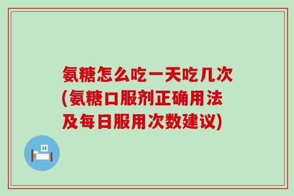 氨糖怎么吃一天吃几次(氨糖口服剂正确用法及每日服用次数建议) 氨糖怎么吃一天吃几次(氨糖口服剂正确用法及每日服用次数建议)