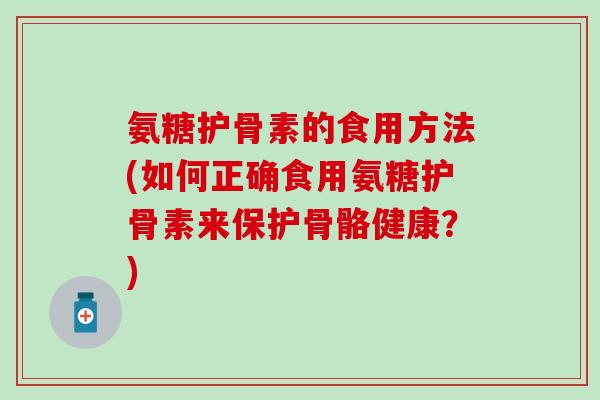 氨糖护骨素的食用方法(如何正确食用氨糖护骨素来保护骨骼健康?) 氨糖护骨素的食用方法(如何正确食用氨糖护骨素来保护骨骼健康?)