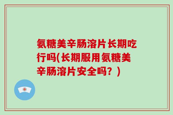 氨糖美辛肠溶片长期吃行吗(长期服用氨糖美辛肠溶片安全吗？)