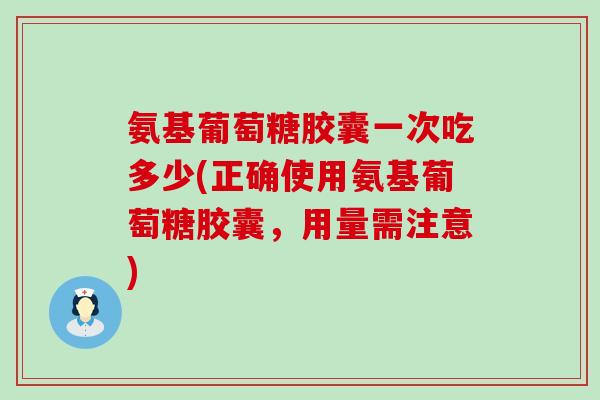 氨基葡萄糖胶囊一次吃多少(正确使用氨基葡萄糖胶囊，用量需注意)