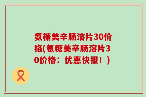 氨糖美辛肠溶片30价格(氨糖美辛肠溶片30价格:优惠快报!) 氨糖美辛肠溶片30价格(氨糖美辛肠溶片30价格:优惠快报!)