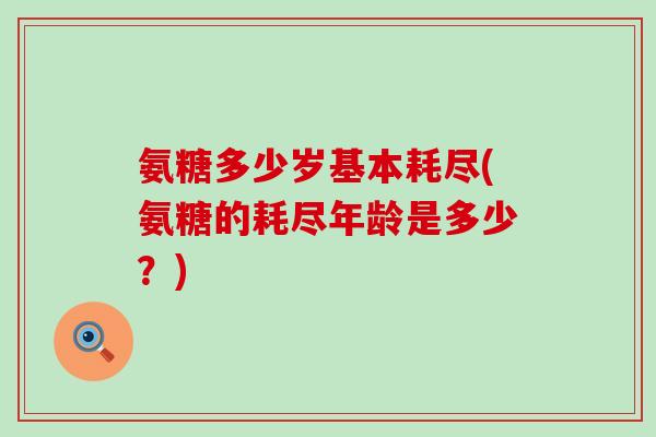 氨糖多少岁基本耗尽(氨糖的耗尽年龄是多少？)