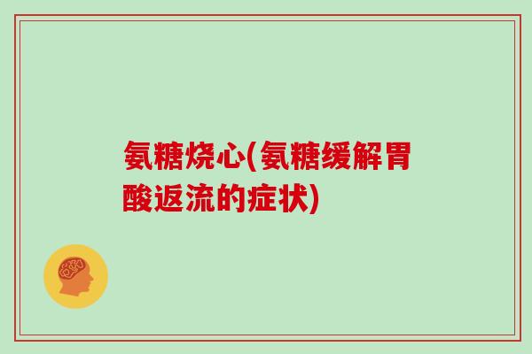 氨糖烧心(氨糖缓解胃酸返流的症状) 氨糖烧心(氨糖缓解胃酸返流的症状)