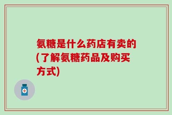 氨糖是什么药店有卖的(了解氨糖药品及购买方式)