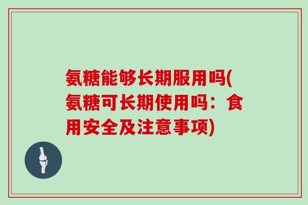 氨糖能够长期服用吗(氨糖可长期使用吗：食用安全及注意事项)