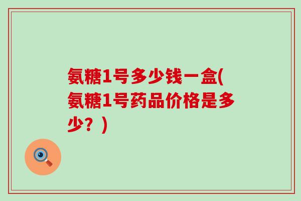 氨糖1号多少钱一盒(氨糖1号药品价格是多少?) 氨糖1号多少钱一盒(氨糖1号药品价格是多少?)