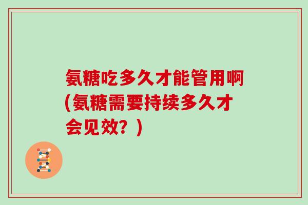 氨糖吃多久才能管用啊(氨糖需要持续多久才会见效?) 氨糖吃多久才能管用啊(氨糖需要持续多久才会见效?)