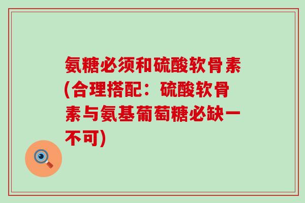 氨糖必须和硫酸软骨素(合理搭配:硫酸软骨素与氨基葡萄糖必缺一不可) 氨糖必须和硫酸软骨素(合理搭配:硫酸软骨素与氨基葡萄糖必缺一不可)
