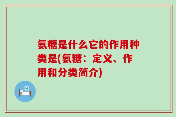 氨糖是什么它的作用种类是(氨糖:定义、作用和分类简介) 氨糖是什么它的作用种类是(氨糖:定义、作用和分类简介)