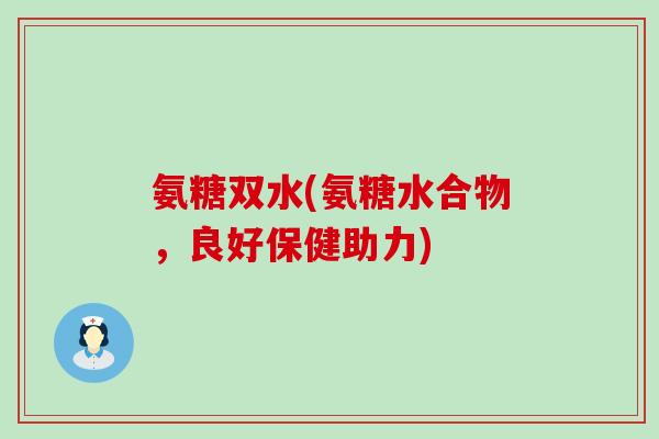 氨糖双水(氨糖水合物，良好保健助力)