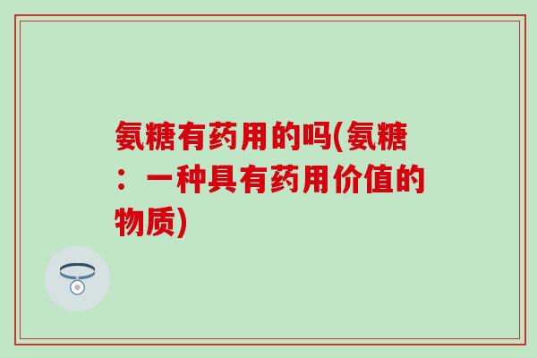 氨糖有药用的吗(氨糖：一种具有药用价值的物质)