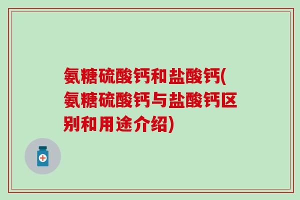 氨糖硫酸钙和盐酸钙(氨糖硫酸钙与盐酸钙区别和用途介绍)