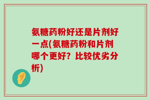 氨糖药粉好还是片剂好一点(氨糖药粉和片剂哪个更好？比较优劣分析)