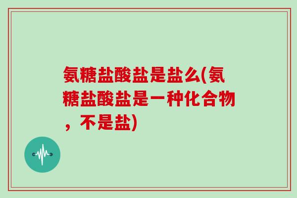 氨糖盐酸盐是盐么(氨糖盐酸盐是一种化合物，不是盐)