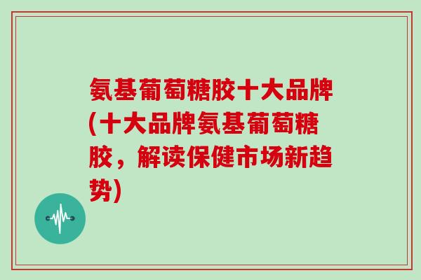 氨基葡萄糖胶十大品牌(十大品牌氨基葡萄糖胶,解读保健市场新趋势) 氨基葡萄糖胶十大品牌(十大品牌氨基葡萄糖胶,解读保健市场新趋势)