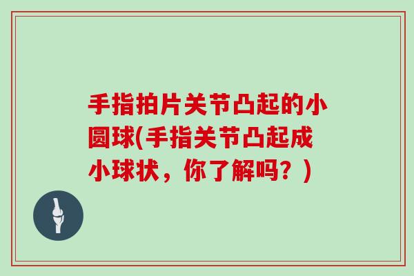 手指拍片关节凸起的小圆球(手指关节凸起成小球状，你了解吗？)
