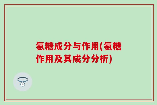 氨糖成分与作用(氨糖作用及其成分分析)