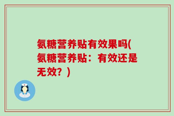 氨糖营养贴有效果吗(氨糖营养贴:有效还是无效?) 氨糖营养贴有效果吗(氨糖营养贴:有效还是无效?)
