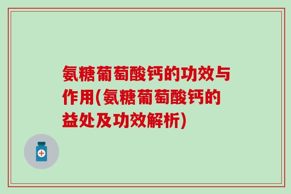 氨糖葡萄酸钙的功效与作用(氨糖葡萄酸钙的益处及功效解析) 氨糖葡萄酸钙的功效与作用(氨糖葡萄酸钙的益处及功效解析)