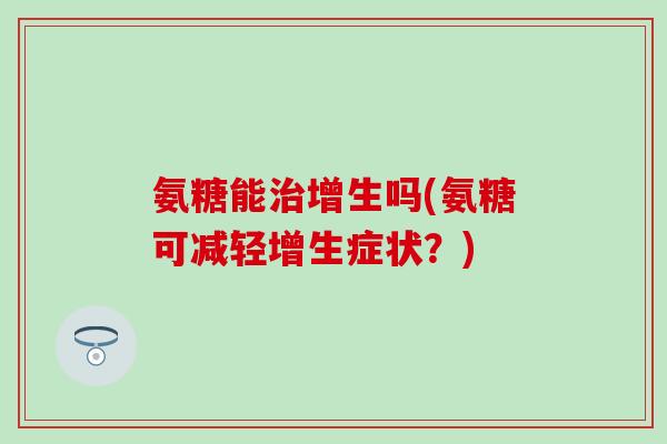 氨糖能增生吗(氨糖可减轻增生症状？)