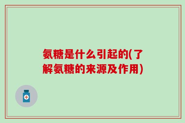氨糖是什么引起的(了解氨糖的来源及作用) 氨糖是什么引起的(了解氨糖的来源及作用)