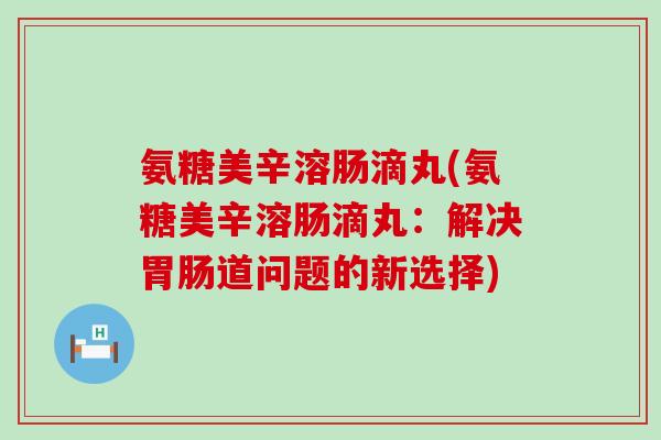 氨糖美辛溶肠滴丸(氨糖美辛溶肠滴丸:解决道问题的新选择) 氨糖美辛溶肠滴丸(氨糖美辛溶肠滴丸:解决道问题的新选择)