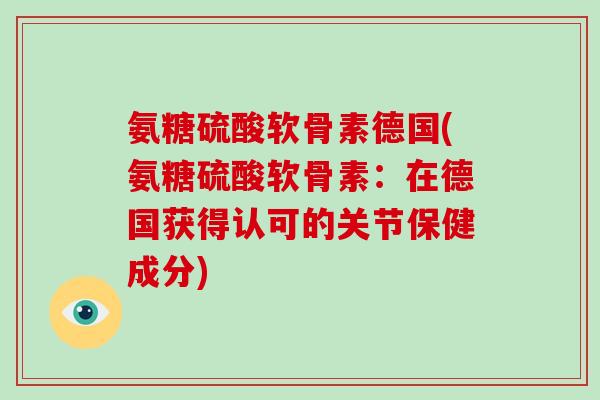 氨糖硫酸软骨素德国(氨糖硫酸软骨素：在德国获得认可的关节保健成分)