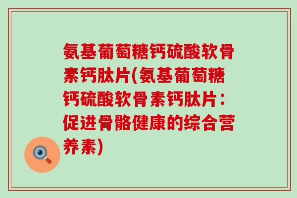 氨基葡萄糖钙硫酸软骨素钙肽片(氨基葡萄糖钙硫酸软骨素钙肽片：促进骨骼健康的综合营养素)