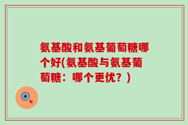 氨基酸和氨基葡萄糖哪个好(氨基酸与氨基葡萄糖:哪个更优?) 氨基酸和氨基葡萄糖哪个好(氨基酸与氨基葡萄糖:哪个更优?)