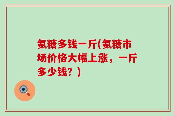 氨糖多钱一斤(氨糖市场价格大幅上涨,一斤多少钱?) 氨糖多钱一斤(氨糖市场价格大幅上涨,一斤多少钱?)