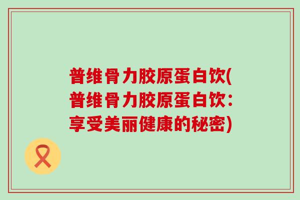 普维骨力胶原蛋白饮(普维骨力胶原蛋白饮：享受美丽健康的秘密)