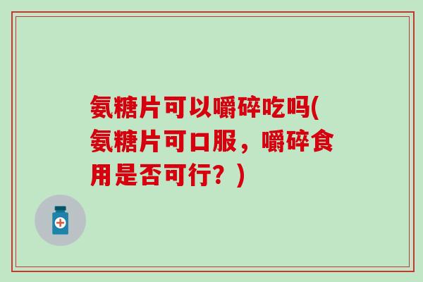 氨糖片可以嚼碎吃吗(氨糖片可口服，嚼碎食用是否可行？)