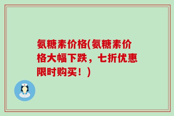 氨糖素价格(氨糖素价格大幅下跌,七折优惠限时购买!) 氨糖素价格(氨糖素价格大幅下跌,七折优惠限时购买!)