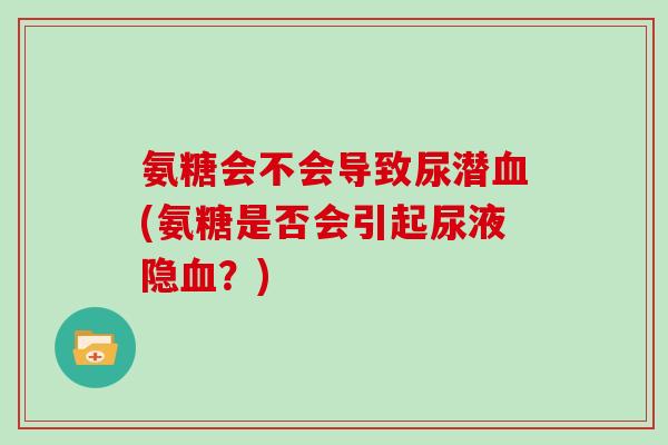 氨糖会不会导致尿潜(氨糖是否会引起尿液隐？)