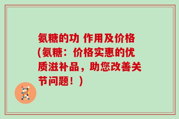 氨糖的功 作用及价格(氨糖:价格实惠的优质滋补品,助您改善关节问题!) 氨糖的功 作用及价格(氨糖:价格实惠的优质滋补品,助您改善关节问题!)