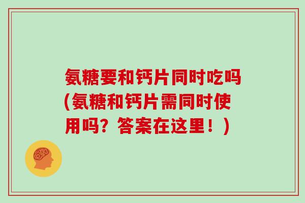 氨糖要和钙片同时吃吗(氨糖和钙片需同时使用吗？答案在这里！)