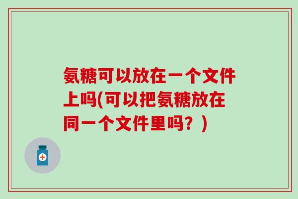 氨糖可以放在一个文件上吗(可以把氨糖放在同一个文件里吗?) 氨糖可以放在一个文件上吗(可以把氨糖放在同一个文件里吗?)