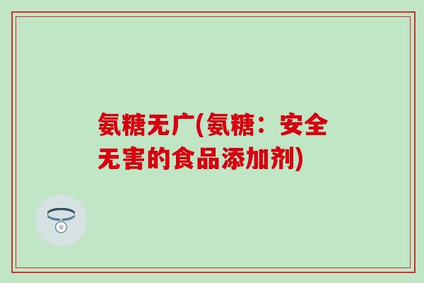 氨糖无广(氨糖：安全无害的食品添加剂)