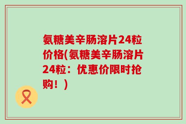 氨糖美辛肠溶片24粒价格(氨糖美辛肠溶片24粒:优惠价限时抢购!) 氨糖美辛肠溶片24粒价格(氨糖美辛肠溶片24粒:优惠价限时抢购!)