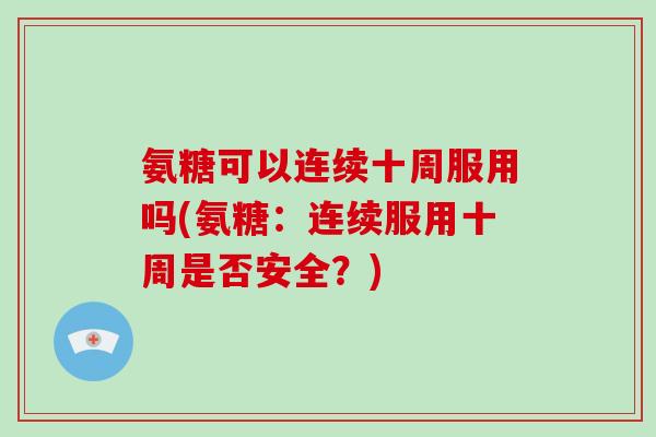 氨糖可以连续十周服用吗(氨糖:连续服用十周是否安全?) 氨糖可以连续十周服用吗(氨糖:连续服用十周是否安全?)