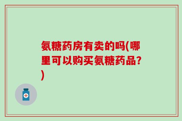氨糖药房有卖的吗(哪里可以购买氨糖药品?) 氨糖药房有卖的吗(哪里可以购买氨糖药品?)