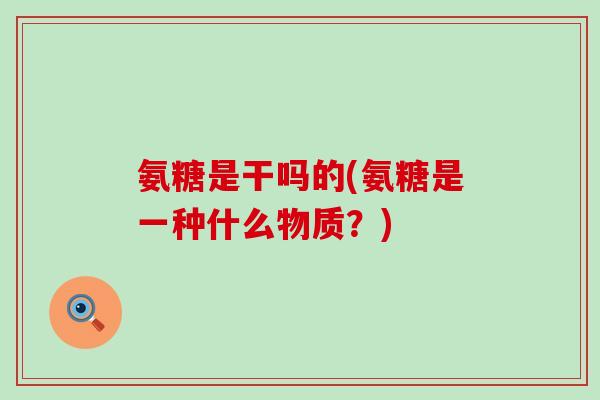 氨糖是干吗的(氨糖是一种什么物质？)