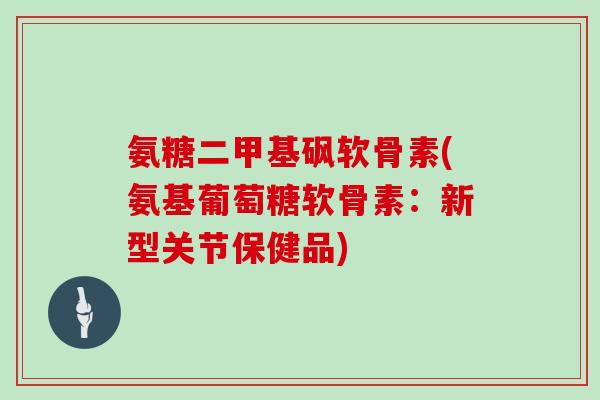氨糖二甲基砜软骨素(氨基葡萄糖软骨素:新型关节保健品) 氨糖二甲基砜软骨素(氨基葡萄糖软骨素:新型关节保健品)