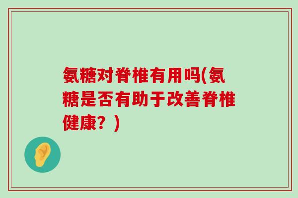 氨糖对脊椎有用吗(氨糖是否有助于改善脊椎健康?) 氨糖对脊椎有用吗(氨糖是否有助于改善脊椎健康?)