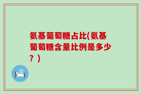 氨基葡萄糖占比(氨基葡萄糖含量比例是多少？)