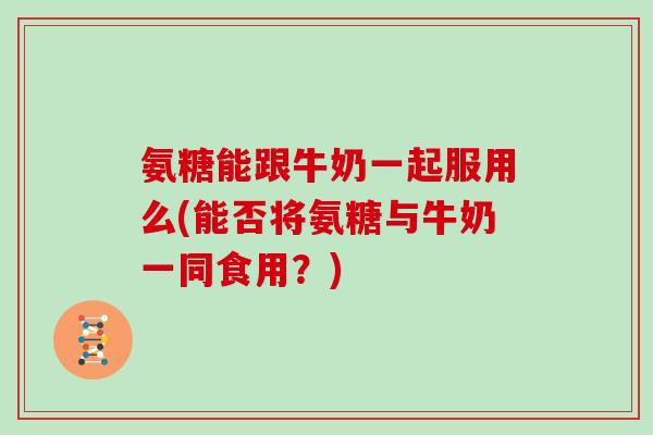 氨糖能跟牛奶一起服用么(能否将氨糖与牛奶一同食用?) 氨糖能跟牛奶一起服用么(能否将氨糖与牛奶一同食用?)