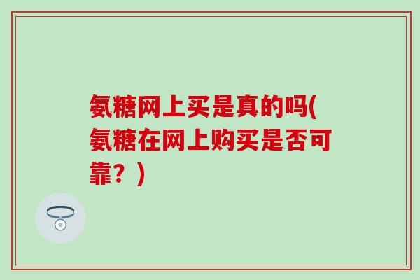 氨糖网上买是真的吗(氨糖在网上购买是否可靠?) 氨糖网上买是真的吗(氨糖在网上购买是否可靠?)