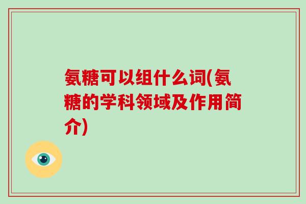氨糖可以组什么词(氨糖的学科领域及作用简介) 氨糖可以组什么词(氨糖的学科领域及作用简介)