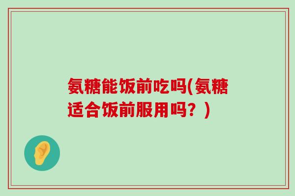 氨糖能饭前吃吗(氨糖适合饭前服用吗?) 氨糖能饭前吃吗(氨糖适合饭前服用吗?)