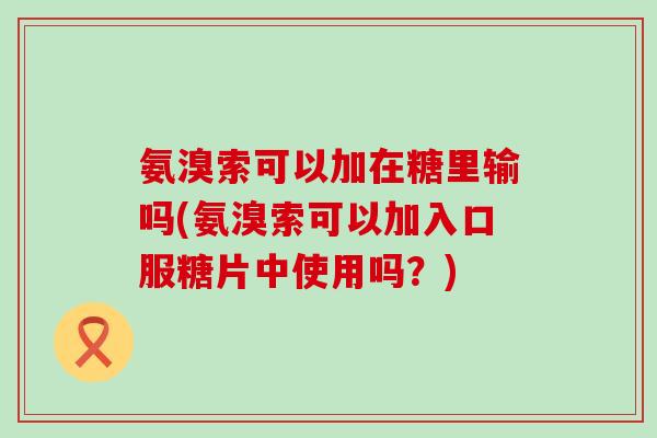 氨溴索可以加在糖里输吗(氨溴索可以加入口服糖片中使用吗?) 氨溴索可以加在糖里输吗(氨溴索可以加入口服糖片中使用吗?)